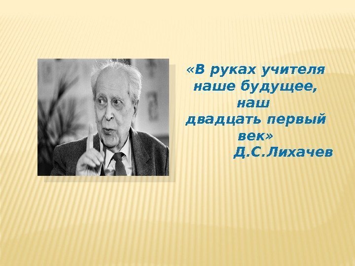 «В руках учителя наше будущее, наш двадцать первый век» Д. С. Лихачев 